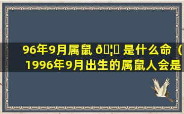 96年9月属鼠 🦊 是什么命（1996年9月出生的属鼠人会是什么命,一生 🐅 能够富贵吗）